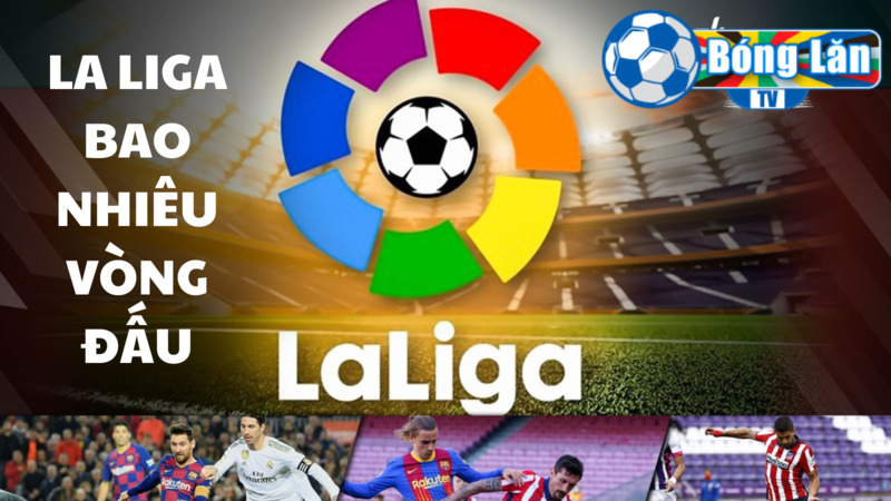 La liga bao nhiêu vòng đấu? Chi tiết các vòng đấu tại La Liga 